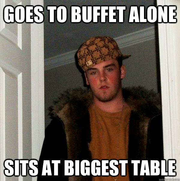 Goes to buffet alone SIts at biggest table  Scumbag Steve