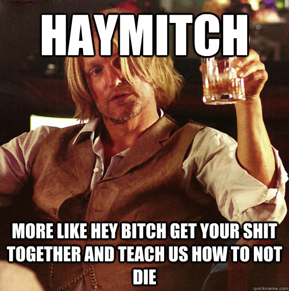 Haymitch more like hey bitch get your shit together and teach us how to not die  Haymitch