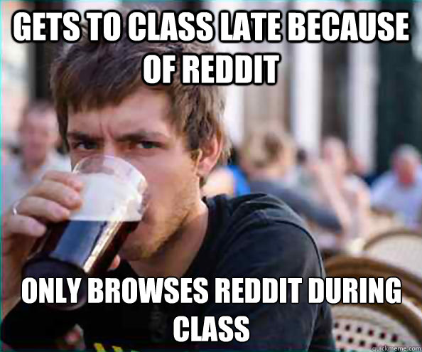 Gets to class late because of reddit Only browses reddit during class  Lazy College Senior
