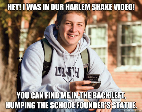 Hey! I was in our harlem shake video! You can find me in the back left, humping the school founder's statue.  College Freshman
