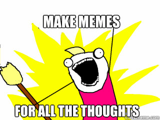 Make memes for all the thoughts  All The Things