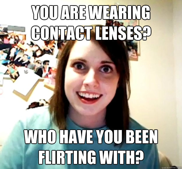 YOU ARE WEARING CONTACT LENSES? WHO HAVE YOU BEEN FLIRTING WITH?  Overly Attached Girlfriend