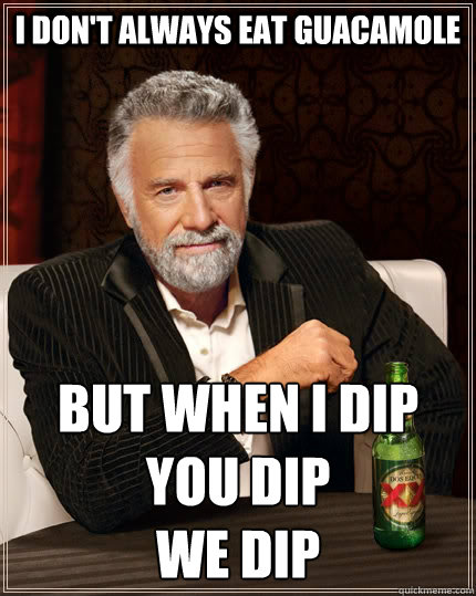 I don't always eat Guacamole but when I dip
you dip
we dip - I don't always eat Guacamole but when I dip
you dip
we dip  The Most Interesting Man In The World