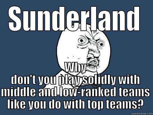 Sunderland, Y U No? - SUNDERLAND WHY DON'T YOU PLAY SOLIDLY WITH MIDDLE AND LOW-RANKED TEAMS LIKE YOU DO WITH TOP TEAMS? Y U No