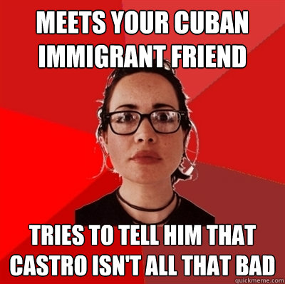 meets your cuban immigrant friend tries to tell him that castro isn't all that bad - meets your cuban immigrant friend tries to tell him that castro isn't all that bad  Liberal Douche Garofalo