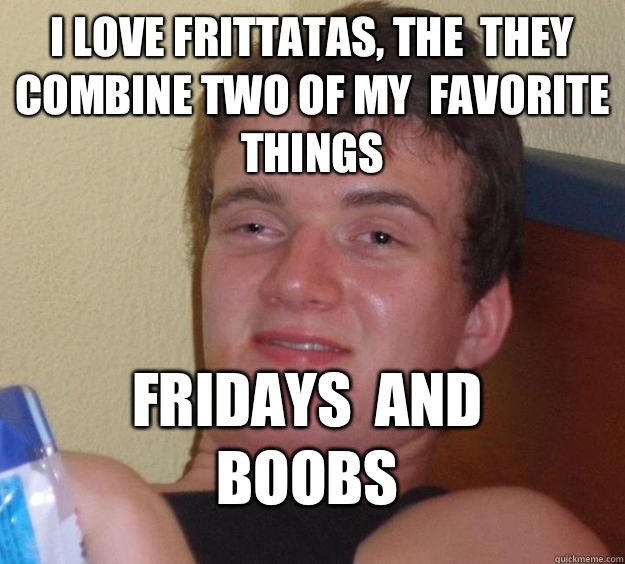 I love frittatas, the  they combine two of my  favorite things Fridays  and boobs  10 Guy