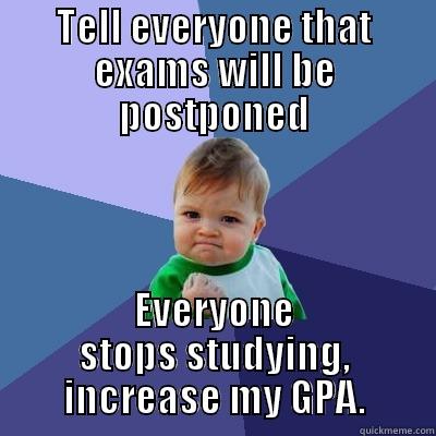 TELL EVERYONE THAT EXAMS WILL BE POSTPONED EVERYONE STOPS STUDYING, INCREASE MY GPA. Success Kid