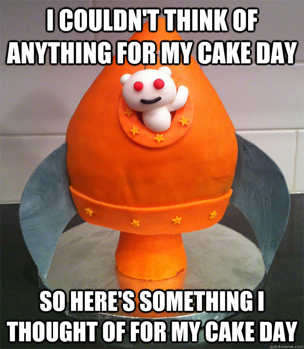 I couldn't think of anything for my cake day  so here's something i thought of for my cake day - I couldn't think of anything for my cake day  so here's something i thought of for my cake day  Misc