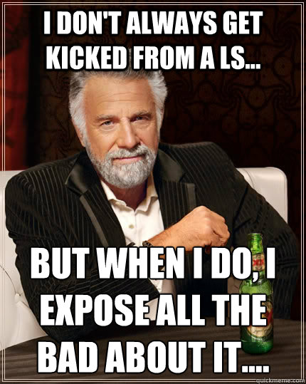I don't always get kicked from a ls... But when i do, i expose all the bad about it....
  The Most Interesting Man In The World