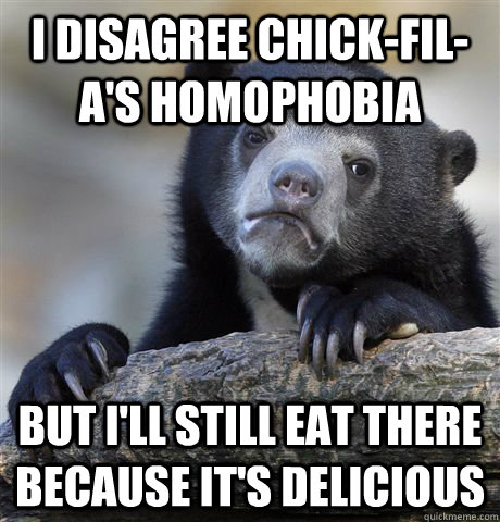 I disagree Chick-fil-a's homophobia but i'll still eat there because it's delicious  - I disagree Chick-fil-a's homophobia but i'll still eat there because it's delicious   Confession Bear