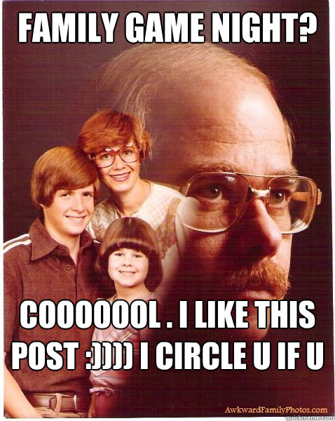 Family game night? cooooool . i like this post :)))) i circle u if u too
 - Family game night? cooooool . i like this post :)))) i circle u if u too
  Vengeance Dad