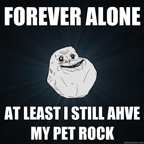 FOREVER ALONE At least i still ahve my pet rock
  Forever Alone
