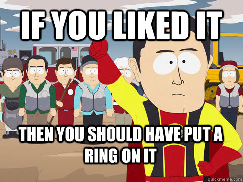 if you liked it then you should have put a ring on it - if you liked it then you should have put a ring on it  Captain Hindsight