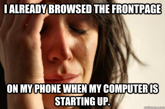 I already browsed the frontpage On my phone when my computer is starting up.  First World Problems