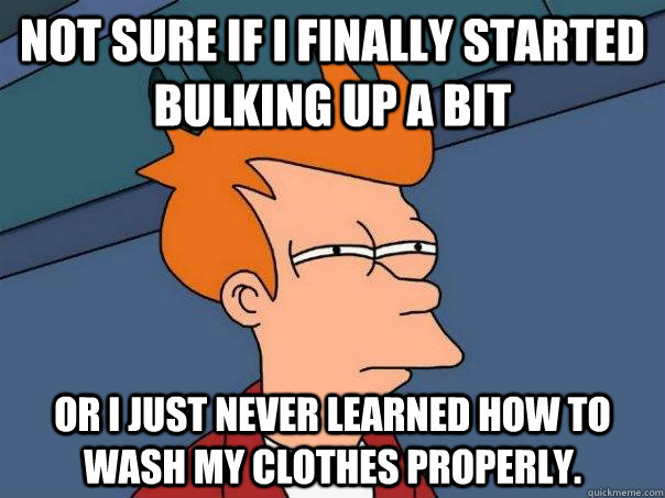 Not sure if I finally started bulking up a bit Or I just never learned how to wash my clothes properly. - Not sure if I finally started bulking up a bit Or I just never learned how to wash my clothes properly.  Futurama Fry