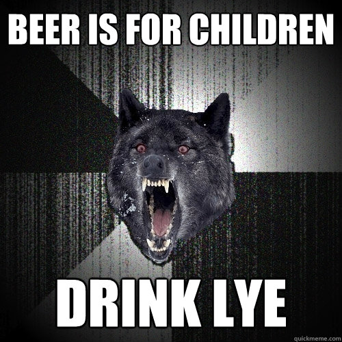BEER IS FOR CHILDREN DRINK LYE  Insanity Wolf