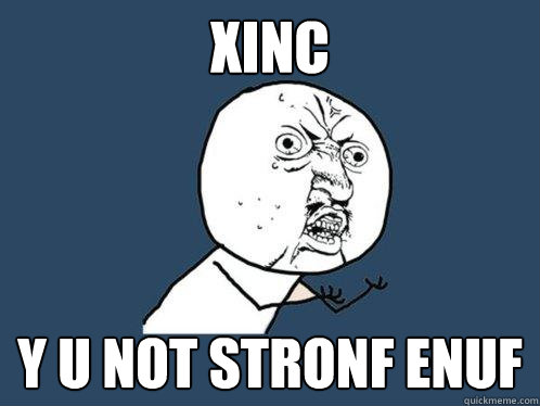 XINC y u not stronf enuf  Y U No