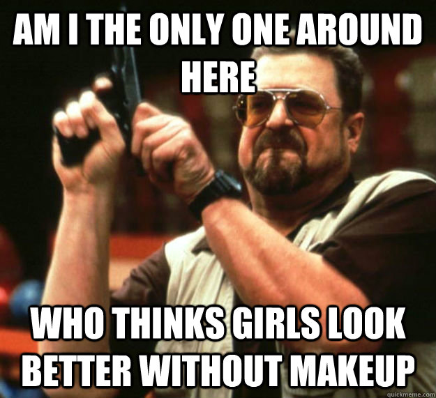 AM I THE ONLY ONE AROUND HERE who thinks girls look better without makeup  Am I the only one around here1