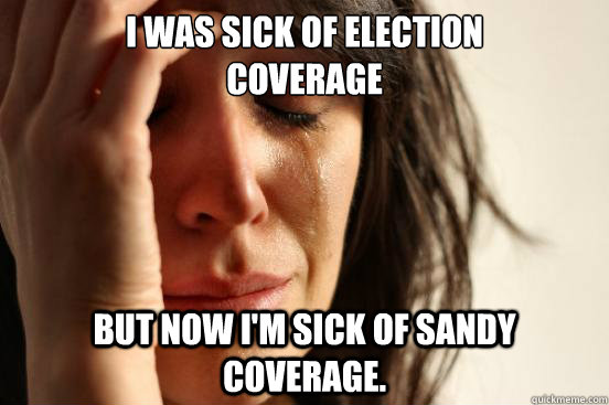 i was sick of election
coverage
 but now i'm sick of sandy coverage.  First World Problems
