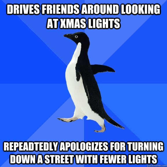drives friends around looking at xmas lights repeadtedly apologizes for turning down a street with fewer lights  Socially Awkward Penguin