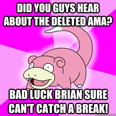 Did you guys hear about the deleted AMA? Bad Luck Brian sure can't catch a break!  Slowpoke