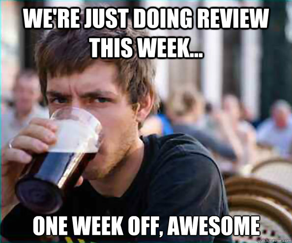 We're just doing review this week... One week off, awesome  Lazy College Senior