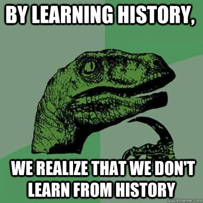 By learning history,  we realize that we don't learn from history  Philosoraptor