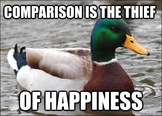 Comparison is the thief   of happiness   Actual Advice Mallard