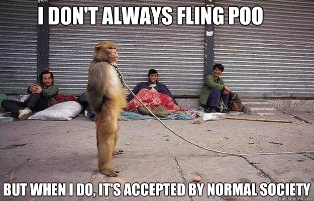 i don't always fling poo but when i do, it's accepted by normal society  