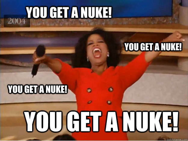 You get a nuke! You get a nuke! you get a nuke! you get a nuke!  oprah you get a car