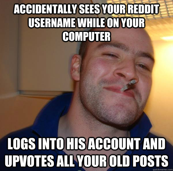 Accidentally sees your Reddit username while on your computer logs into his account and upvotes all your old posts - Accidentally sees your Reddit username while on your computer logs into his account and upvotes all your old posts  Misc