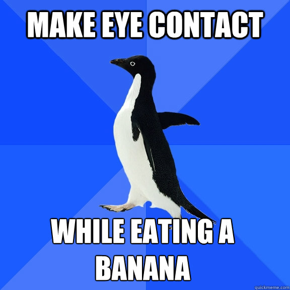 make eye contact while eating a banana    Socially Awkward Penguin