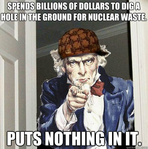 Spends billions of dollars to dig a hole in the ground for nuclear waste. Puts nothing in it.  Scumbag Uncle Sam