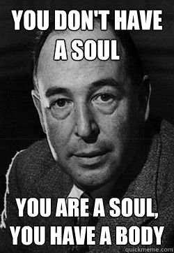 You don't have a soul 
 you are a soul, you have a body 
 - You don't have a soul 
 you are a soul, you have a body 
  CS Lewis