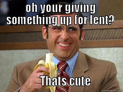 oh your giving something up for lent? - OH YOUR GIVING SOMETHING UP FOR LENT?                  THATS CUTE             Brick Tamland