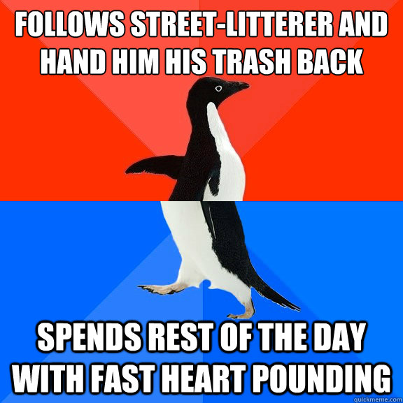 Follows street-litterer and hand him his trash back Spends rest of the day with fast heart pounding  Socially Awesome Awkward Penguin