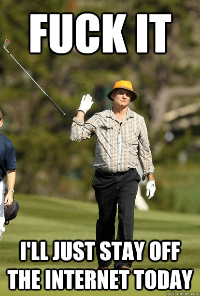 Fuck it I'll just stay off the internet today  Bill Murray