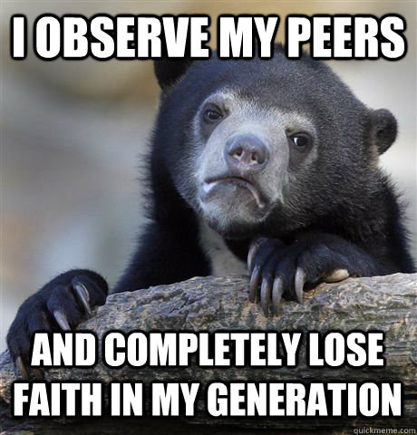 I OBSERVE MY PEERS AND COMPLETELY LOSE FAITH IN MY GENERATION  Confession Bear