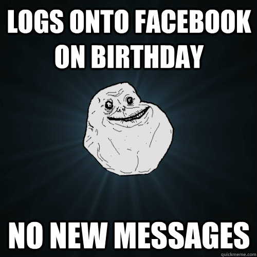 logs onto facebook on birthday no new messages - logs onto facebook on birthday no new messages  Forever Alone