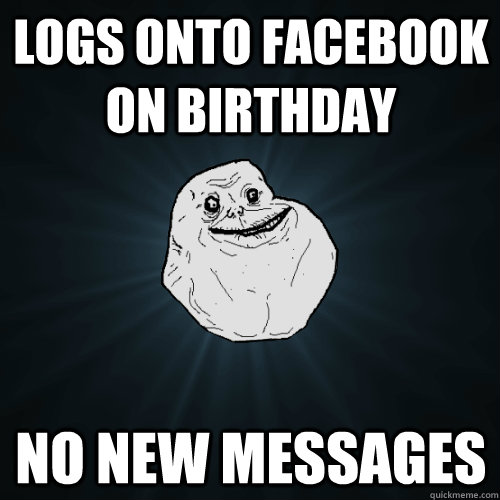 logs onto facebook on birthday no new messages  Forever Alone