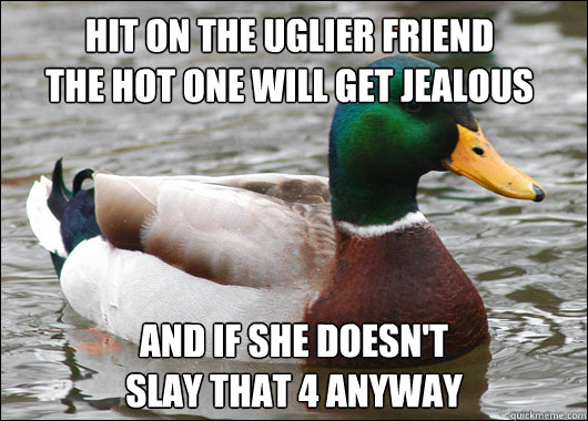 Hit on the uglier friend
the hot one will get jealous and if she doesn't 
slay that 4 anyway  Actual Advice Mallard