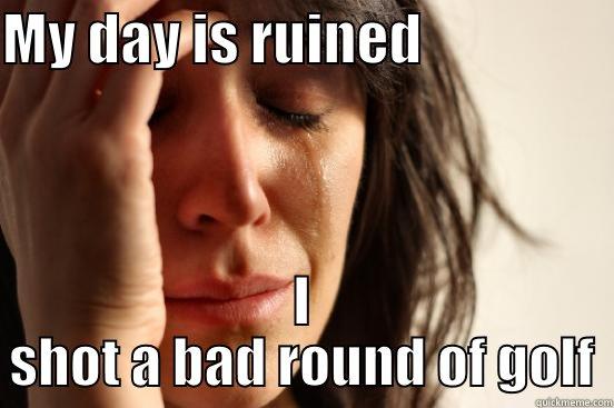 MY DAY IS RUINED                  I SHOT A BAD ROUND OF GOLF First World Problems