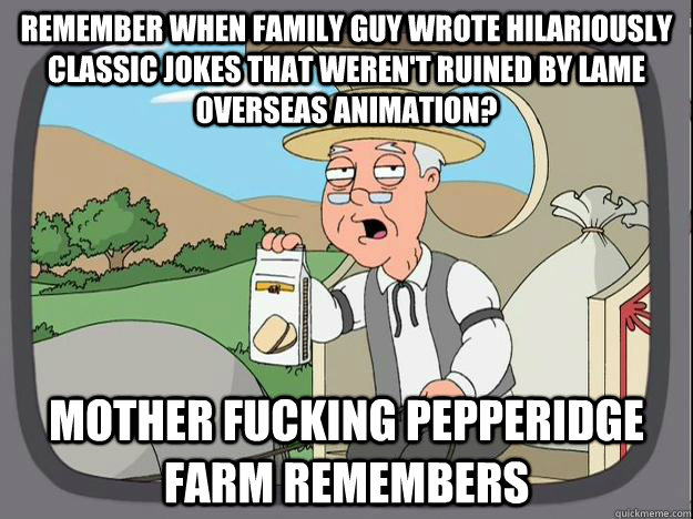 Remember when Family Guy wrote hilariously classic jokes that weren't ruined by lame overseas animation? mother fucking Pepperidge Farm Remembers   History Channel Pepperidge Farm