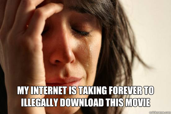 my internet is taking forever to illegally download this movie  First World Problems