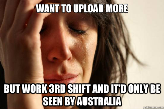 Want to upload more but work 3rd shift and it'd only be seen by australia  First World Problems