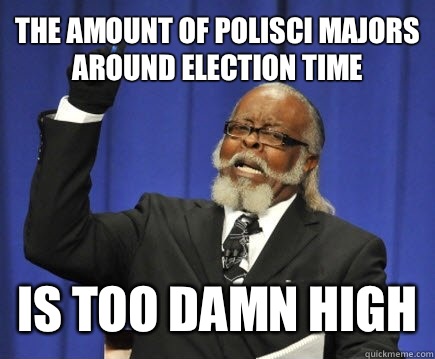 THE AMOUNT OF POLISCI MAJORS AROUND ELECTION TIME IS TOO DAMN HIGH  Too Damn High