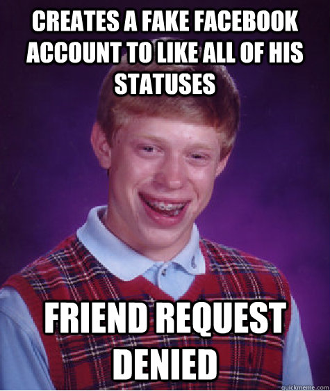 creates a fake facebook account to like all of his statuses  friend request denied  Bad Luck Brian