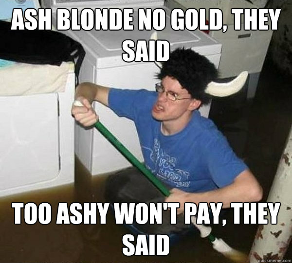 ash blonde no gold, they said too ashy won't pay, they said  They said