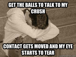 get the balls to talk to my crush contact gets moved and my eye starts to tear - get the balls to talk to my crush contact gets moved and my eye starts to tear  First World Teenage Problems