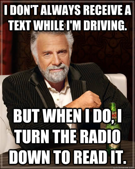 I don't always receive a text while I'm driving. but when I do, I turn the radio down to read it.  The Most Interesting Man In The World